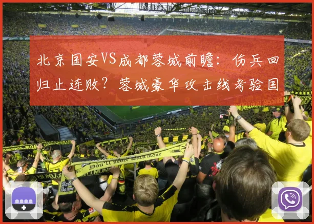 北京国安VS成都蓉城前瞻：伤兵回归止连败？蓉城豪华攻击线考验国安防线
