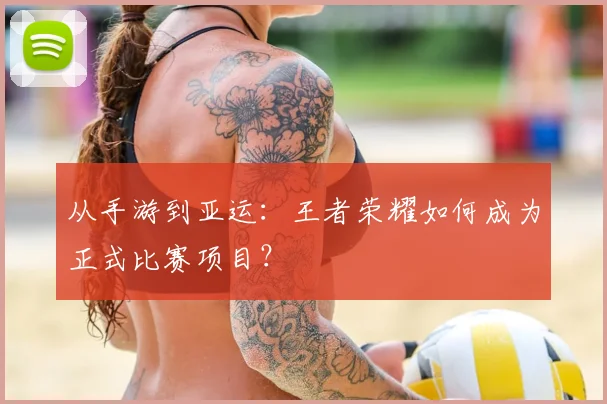 从手游到亚运:王者荣耀如何成为正式比赛项目?