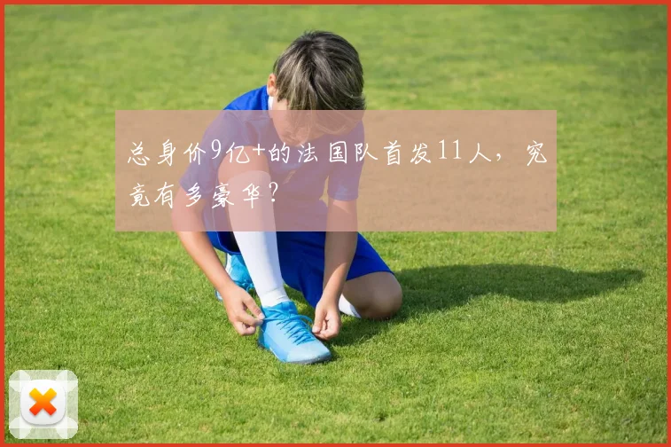 总身价9亿+的法国队首发11人,究竟有多豪华?