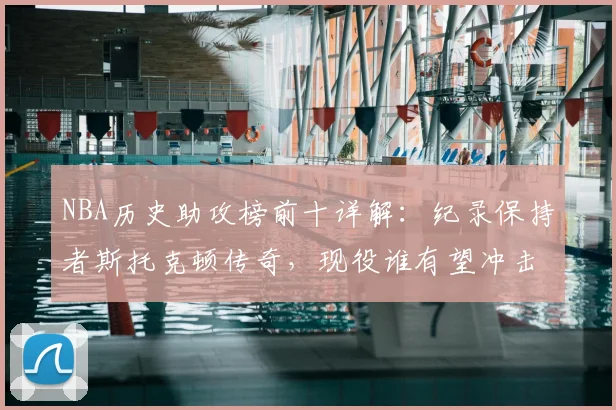 NBA历史助攻榜前十详解：纪录保持者斯托克顿传奇，现役谁有望冲击？