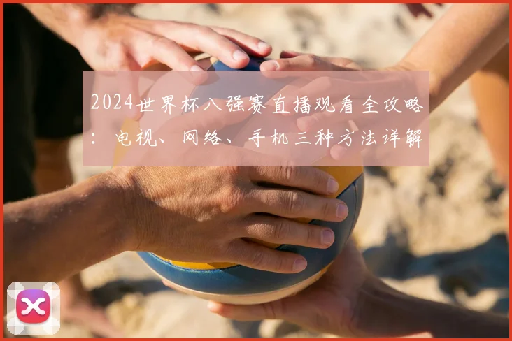 2024世界杯八强赛直播观看全攻略:电视、网络、手机三种方法详解