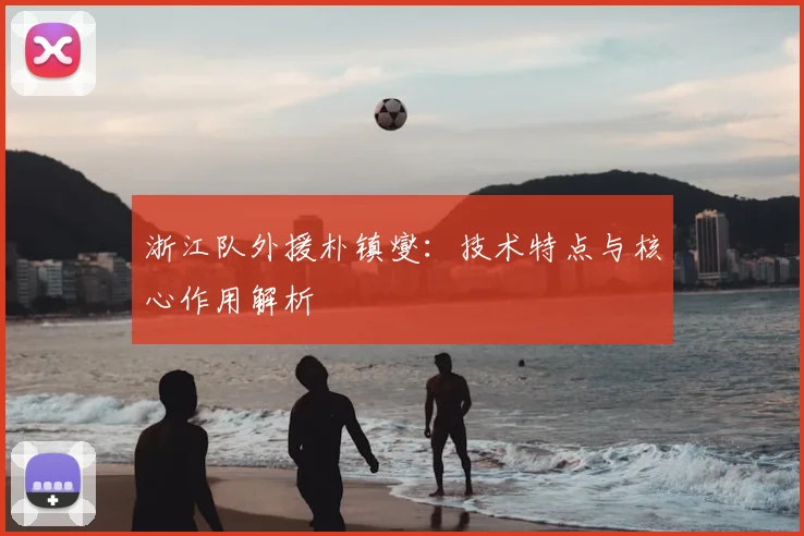 浙江队外援朴镇燮:技术特点与核心作用解析