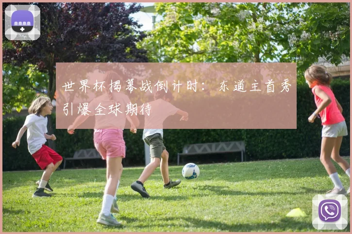 世界杯揭幕战倒计时:东道主首秀引爆全球期待