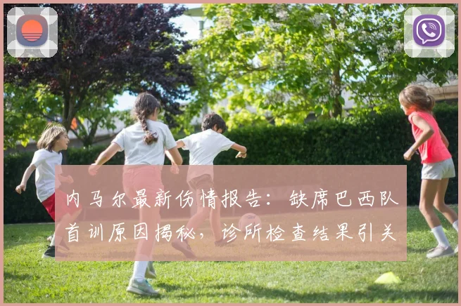内马尔最新伤情报告：缺席巴西队首训原因揭秘，诊所检查结果引关注