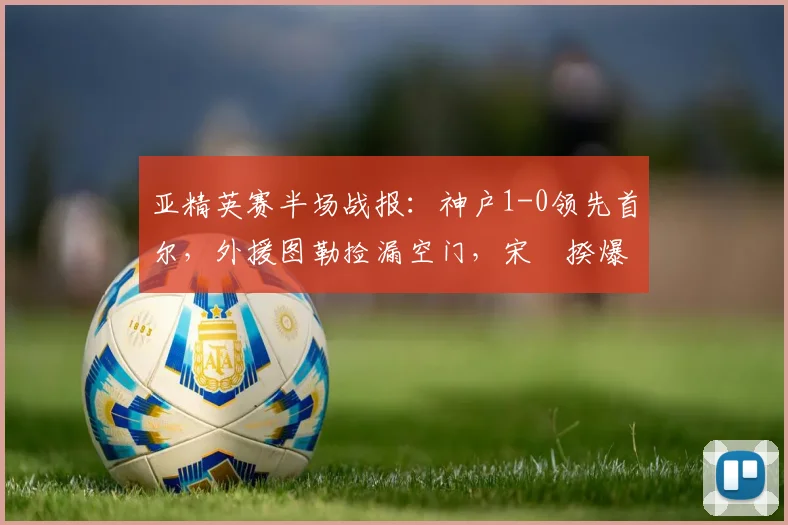亚精英赛半场战报:神户1-0领先首尔,外援图勒捡漏空门,宋旻揆爆射中柱险破门
