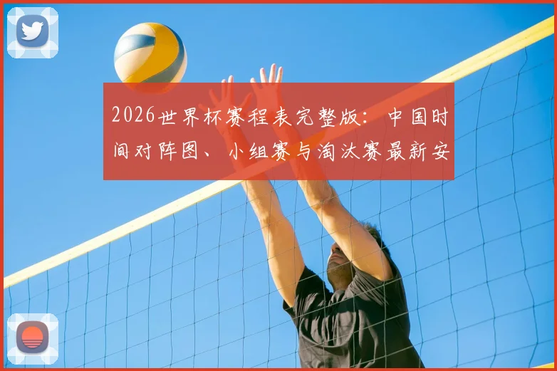 2026世界杯赛程表完整版:中国时间对阵图、小组赛与淘汰赛最新安排