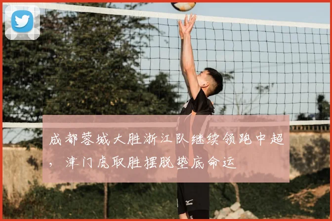 成都蓉城大胜浙江队继续领跑中超,津门虎取胜摆脱垫底命运