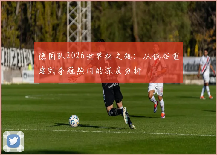 德国队2026世界杯之路：从低谷重建到夺冠热门的深度分析
