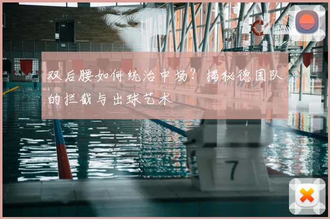 双后腰如何统治中场?揭秘德国队的拦截与出球艺术