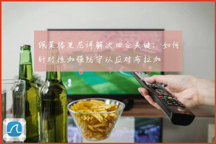 佩莱格里尼详解次回合关键:如何针对性加强防守以应对布拉加