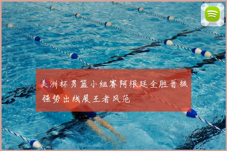 美洲杯男篮小组赛阿根廷全胜晋级 强势出线展王者风范