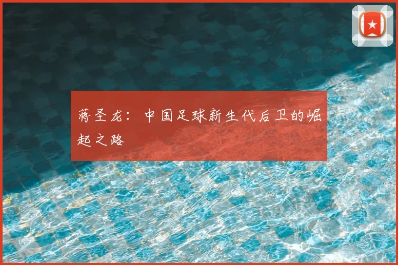 蒋圣龙：中国足球新生代后卫的崛起之路