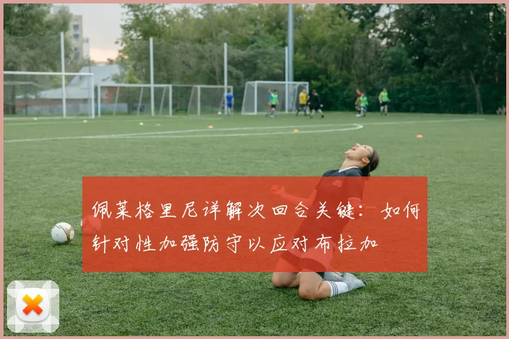 佩莱格里尼详解次回合关键:如何针对性加强防守以应对布拉加