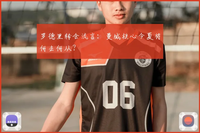 罗德里转会流言:曼城核心今夏将何去何从?