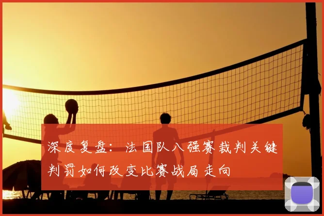 深度复盘:法国队八强赛裁判关键判罚如何改变比赛战局走向