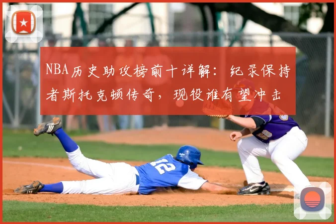 NBA历史助攻榜前十详解:纪录保持者斯托克顿传奇,现役谁有望冲击?