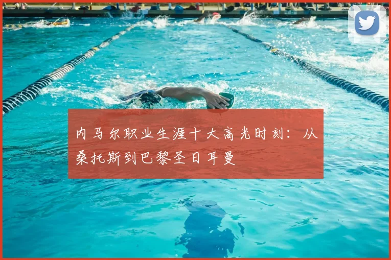 内马尔职业生涯十大高光时刻：从桑托斯到巴黎圣日耳曼