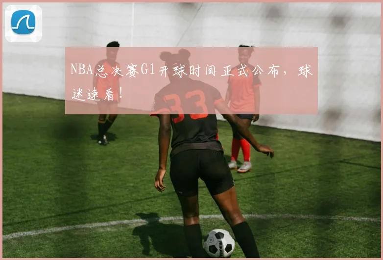 NBA总决赛G1开球时间正式公布,球迷速看!
