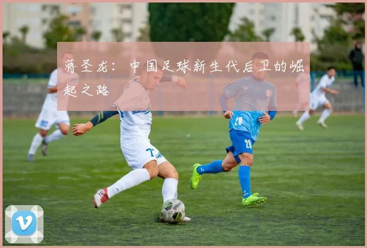 蒋圣龙:中国足球新生代后卫的崛起之路