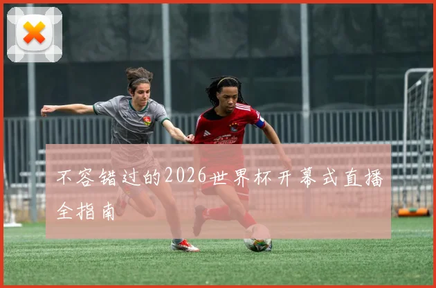 不容错过的2026世界杯开幕式直播全指南
