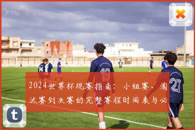 2024世界杯观赛指南：小组赛、淘汰赛到决赛的完整赛程时间表与必看热点解析
