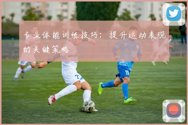 专业体能训练技巧:提升运动表现的关键策略