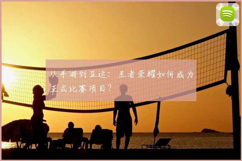 从手游到亚运:王者荣耀如何成为正式比赛项目?