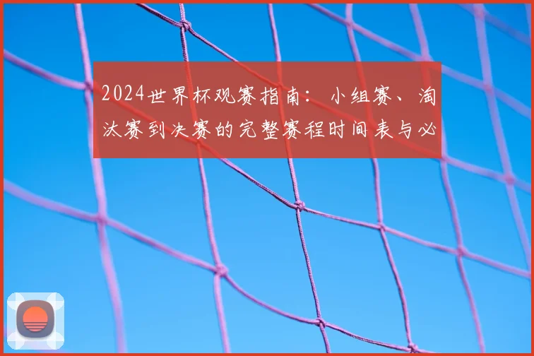2024世界杯观赛指南:小组赛、淘汰赛到决赛的完整赛程时间表与必看热点解析
